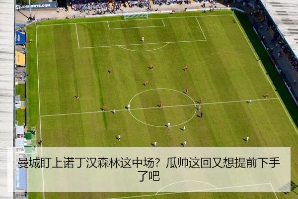 曼城盯上诺丁汉森林这中场？瓜帅这回又想提前下手了吧