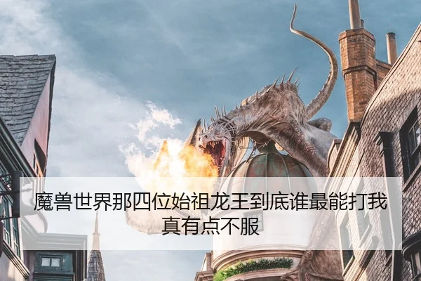 魔兽世界那四位始祖龙王到底谁最能打我真有点不服