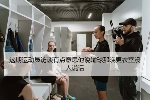 这期运动员访谈有点意思他说输球那晚更衣室没人说话