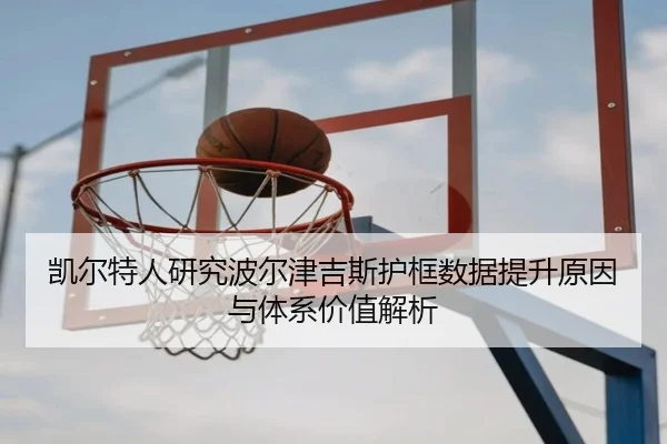 凯尔特人研究波尔津吉斯护框数据提升原因与体系价值解析