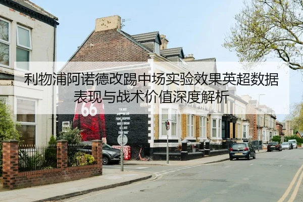 利物浦阿诺德改踢中场实验效果英超数据表现与战术价值深度解析