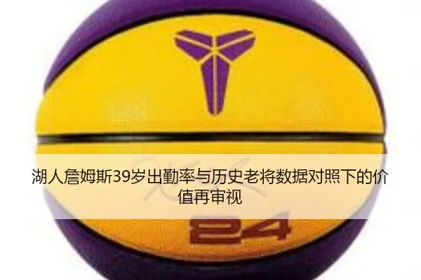 湖人詹姆斯39岁出勤率与历史老将数据对照下的价值再审视