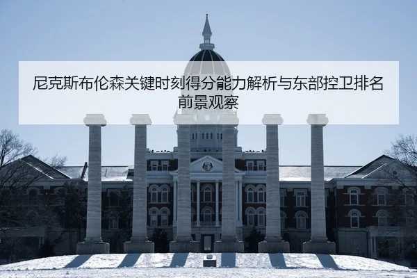 尼克斯布伦森关键时刻得分能力解析与东部控卫排名前景观察