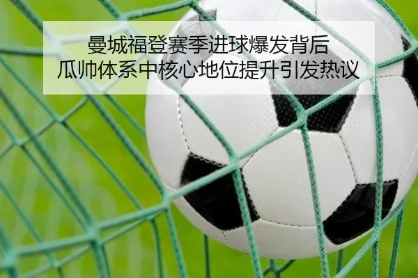 曼城福登赛季进球爆发背后 瓜帅体系中核心地位提升引发热议
