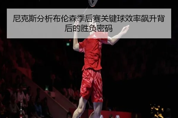 尼克斯分析布伦森季后赛关键球效率飙升背后的胜负密码