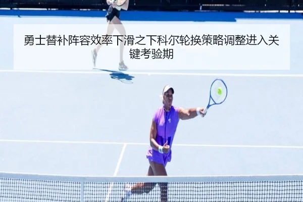 勇士替补阵容效率下滑之下科尔轮换策略调整进入关键考验期
