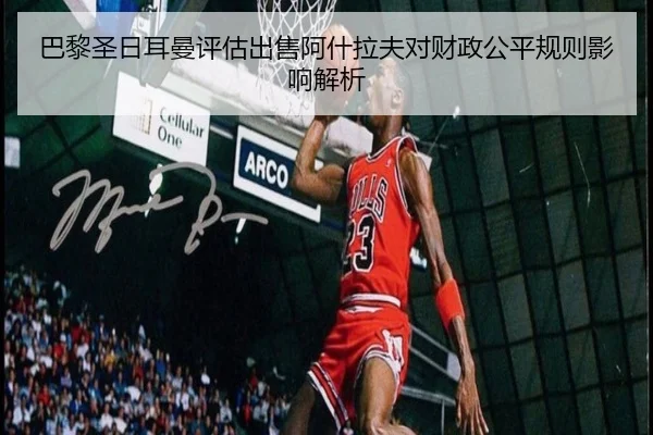 巴黎圣日耳曼评估出售阿什拉夫对财政公平规则影响解析
