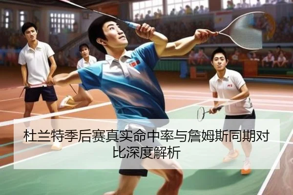 杜兰特季后赛真实命中率与詹姆斯同期对比深度解析