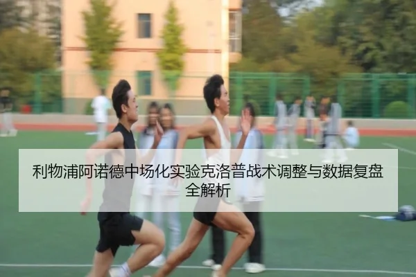 利物浦阿诺德中场化实验克洛普战术调整与数据复盘全解析