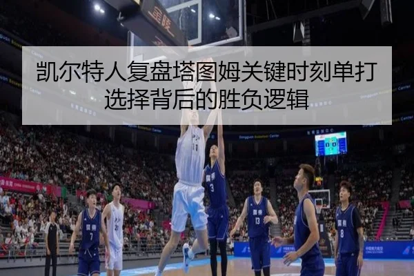 凯尔特人复盘塔图姆关键时刻单打选择背后的胜负逻辑