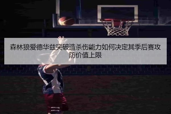 森林狼爱德华兹突破造杀伤能力如何决定其季后赛攻防价值上限
