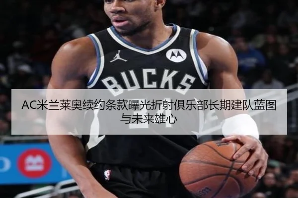 AC米兰莱奥续约条款曝光折射俱乐部长期建队蓝图与未来雄心