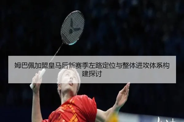 姆巴佩加盟皇马后新赛季左路定位与整体进攻体系构建探讨