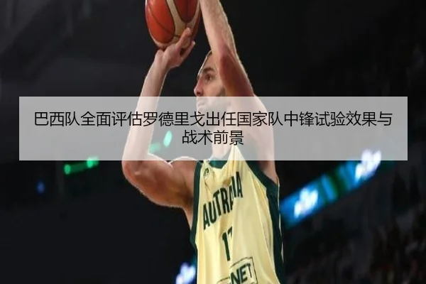 巴西队全面评估罗德里戈出任国家队中锋试验效果与战术前景