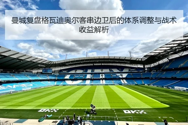 曼城复盘格瓦迪奥尔客串边卫后的体系调整与战术收益解析