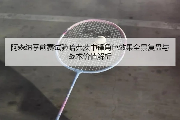 阿森纳季前赛试验哈弗茨中锋角色效果全景复盘与战术价值解析