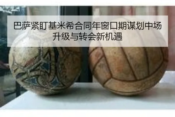 巴萨紧盯基米希合同年窗口期谋划中场升级与转会新机遇