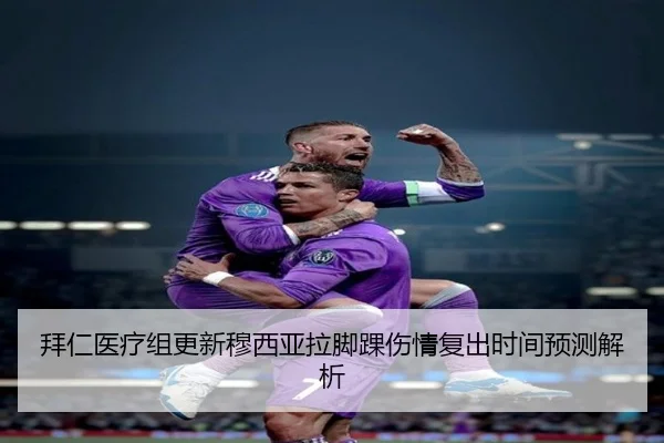 拜仁医疗组更新穆西亚拉脚踝伤情复出时间预测解析