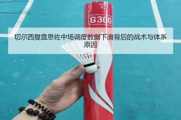 切尔西复盘恩佐中场调度数据下滑背后的战术与体系原因