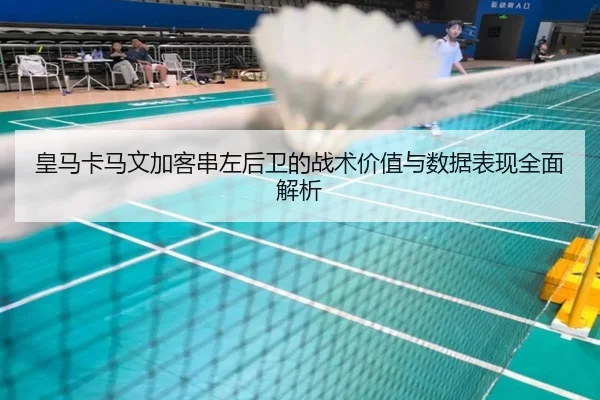 皇马卡马文加客串左后卫的战术价值与数据表现全面解析