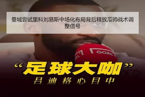 曼城尝试里科刘易斯中场化布局背后释放瓜帅战术调整信号
