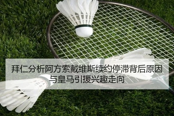 拜仁分析阿方索戴维斯续约停滞背后原因与皇马引援兴趣走向