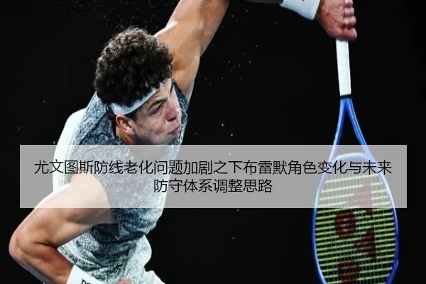 尤文图斯防线老化问题加剧之下布雷默角色变化与未来防守体系调整思路