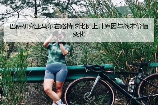 巴萨研究亚马尔右路持球比例上升原因与战术价值变化