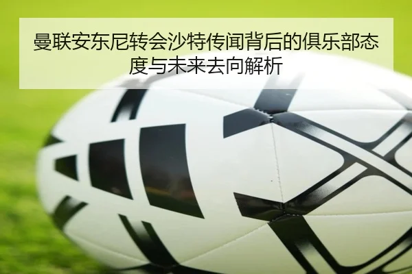 曼联安东尼转会沙特传闻背后的俱乐部态度与未来去向解析