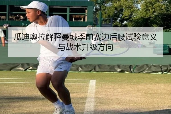 瓜迪奥拉解释曼城季前赛边后腰试验意义与战术升级方向