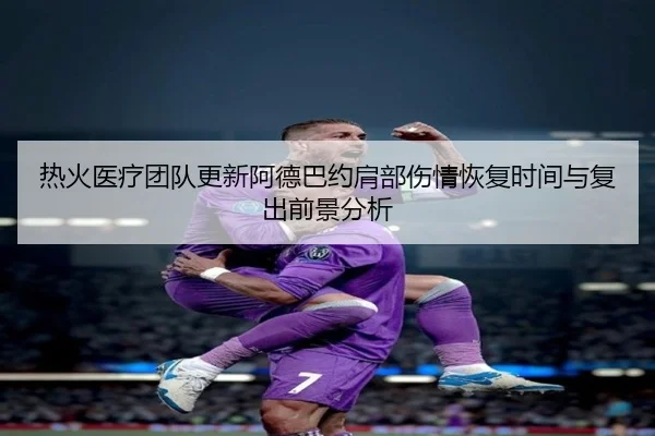 热火医疗团队更新阿德巴约肩部伤情恢复时间与复出前景分析