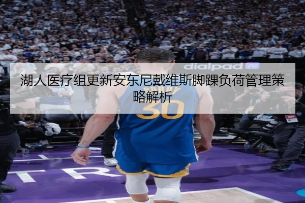 湖人医疗组更新安东尼戴维斯脚踝负荷管理策略解析