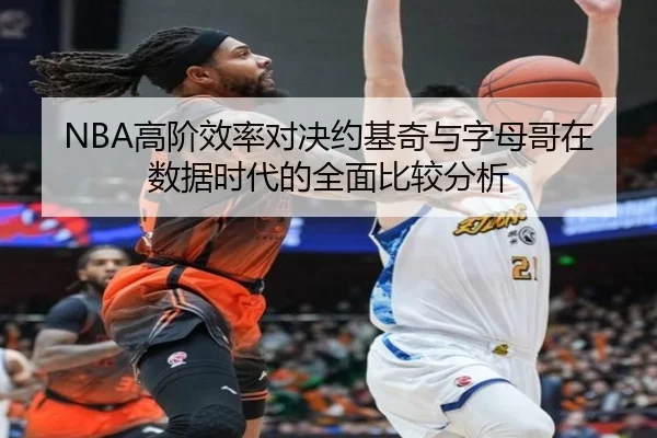 NBA高阶效率对决约基奇与字母哥在数据时代的全面比较分析