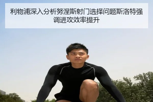 利物浦深入分析努涅斯射门选择问题斯洛特强调进攻效率提升