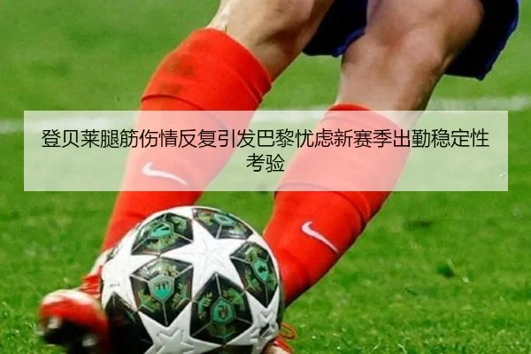 登贝莱腿筋伤情反复引发巴黎忧虑新赛季出勤稳定性考验
