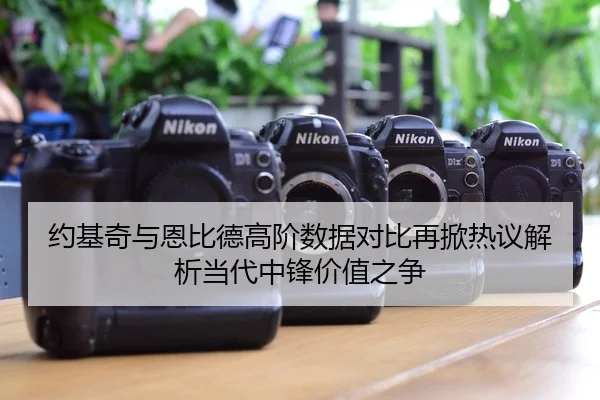 约基奇与恩比德高阶数据对比再掀热议解析当代中锋价值之争