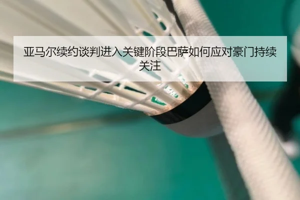 亚马尔续约谈判进入关键阶段巴萨如何应对豪门持续关注