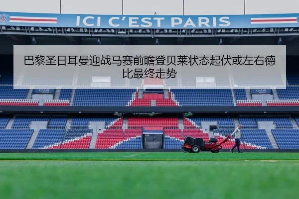 巴黎圣日耳曼迎战马赛前瞻登贝莱状态起伏或左右德比最终走势